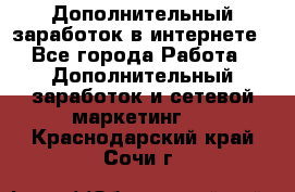 Дополнительный заработок в интернете - Все города Работа » Дополнительный заработок и сетевой маркетинг   . Краснодарский край,Сочи г.